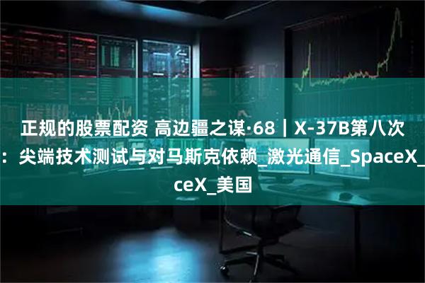 正规的股票配资 高边疆之谋·68｜X-37B第八次升空：尖端技术测试与对马斯克依赖_激光通信_SpaceX_美国