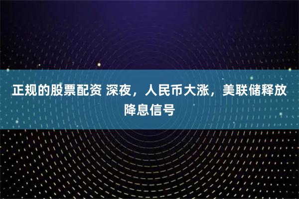 正规的股票配资 深夜，人民币大涨，美联储释放降息信号