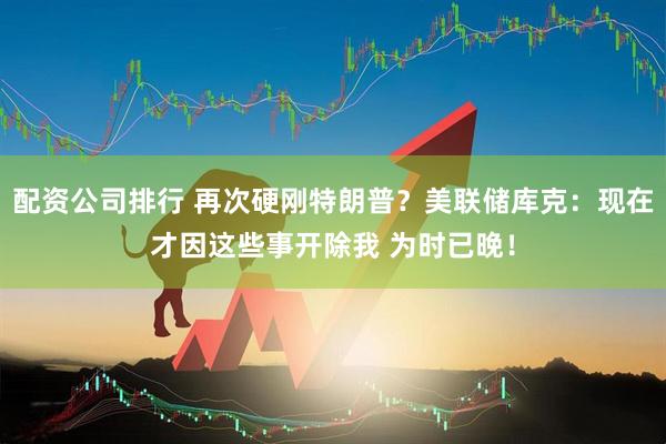 配资公司排行 再次硬刚特朗普？美联储库克：现在才因这些事开除我 为时已晚！