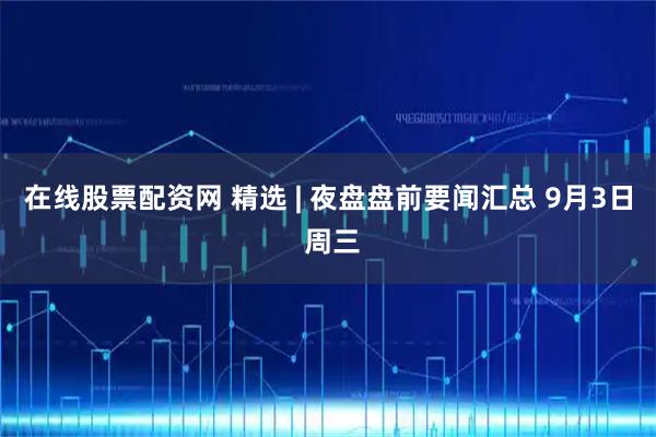 在线股票配资网 精选 | 夜盘盘前要闻汇总 9月3日 周三