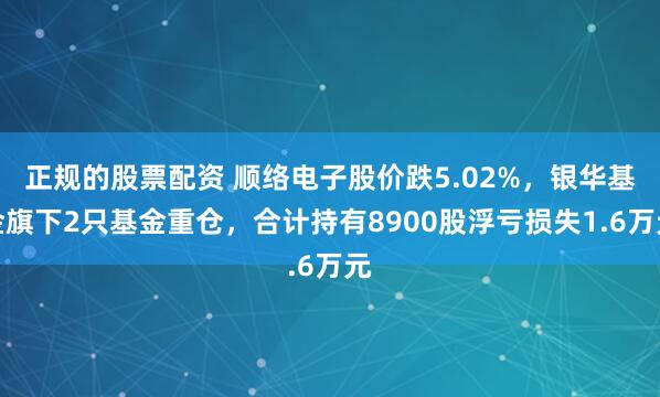 正规的股票配资 顺络电子股价跌5.02%，银华基金旗下2只基金重仓，合计持有8900股浮亏损失1.6万元