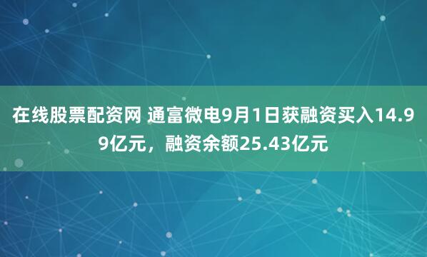 在线股票配资网 通富微电9月1日获融资买入14.99亿元，融资余额25.43亿元