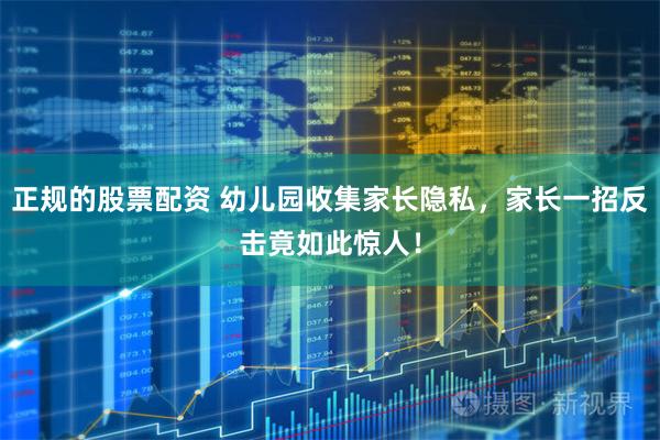 正规的股票配资 幼儿园收集家长隐私，家长一招反击竟如此惊人！