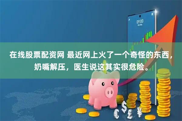 在线股票配资网 最近网上火了一个奇怪的东西，奶嘴解压，医生说这其实很危险。