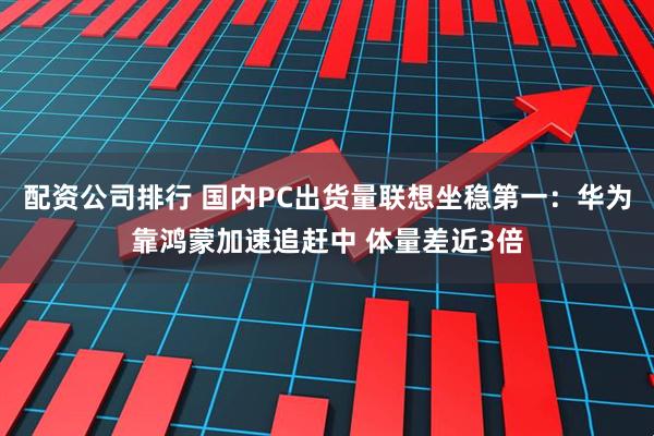 配资公司排行 国内PC出货量联想坐稳第一：华为靠鸿蒙加速追赶中 体量差近3倍