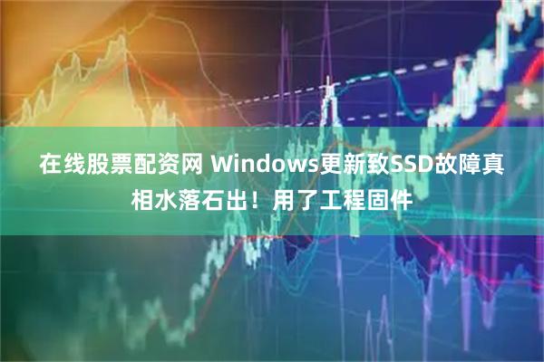 在线股票配资网 Windows更新致SSD故障真相水落石出！用了工程固件