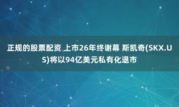 正规的股票配资 上市26年终谢幕 斯凯奇(SKX.US)将以94亿美元私有化退市