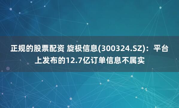 正规的股票配资 旋极信息(300324.SZ)：平台上发布的12.7亿订单信息不属实