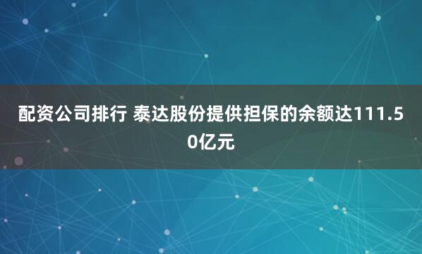 配资公司排行 泰达股份提供担保的余额达111.50亿元
