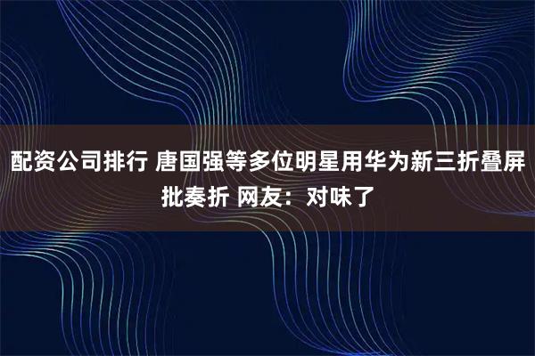配资公司排行 唐国强等多位明星用华为新三折叠屏批奏折 网友：对味了