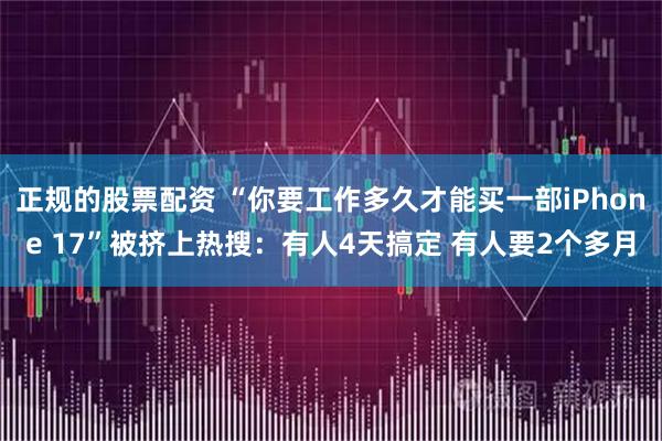 正规的股票配资 “你要工作多久才能买一部iPhone 17”被挤上热搜：有人4天搞定 有人要2个多月