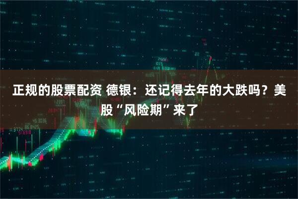 正规的股票配资 德银：还记得去年的大跌吗？美股“风险期”来了