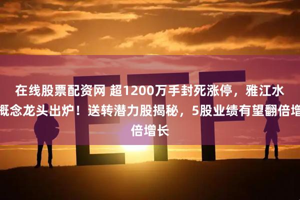 在线股票配资网 超1200万手封死涨停，雅江水电概念龙头出炉！送转潜力股揭秘，5股业绩有望翻倍增长