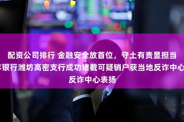 配资公司排行 金融安全放首位，守土有责显担当 恒丰银行潍坊高密支行成功堵截可疑销户获当地反诈中心表扬