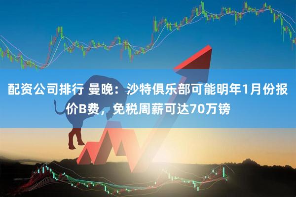 配资公司排行 曼晚：沙特俱乐部可能明年1月份报价B费，免税周薪可达70万镑