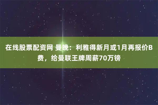 在线股票配资网 曼晚：利雅得新月或1月再报价B费，给曼联王牌周薪70万镑