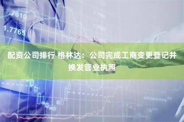 配资公司排行 格林达：公司完成工商变更登记并换发营业执照