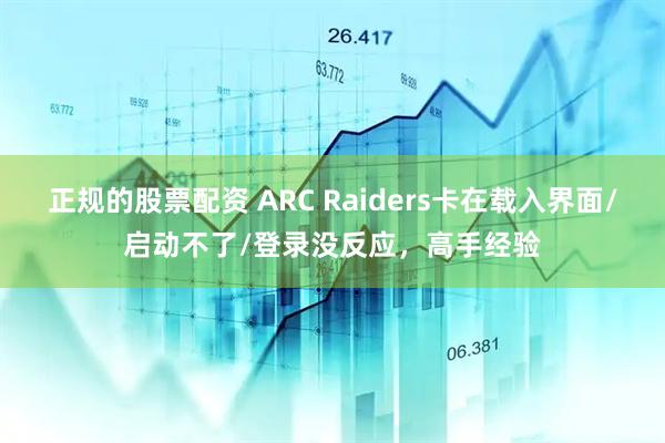正规的股票配资 ARC Raiders卡在载入界面/启动不了/登录没反应，高手经验