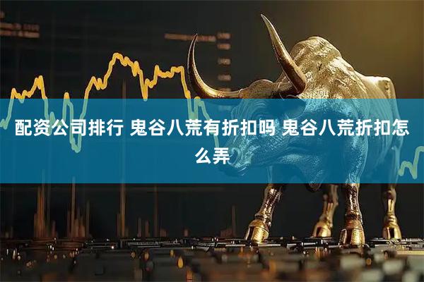 配资公司排行 鬼谷八荒有折扣吗 鬼谷八荒折扣怎么弄