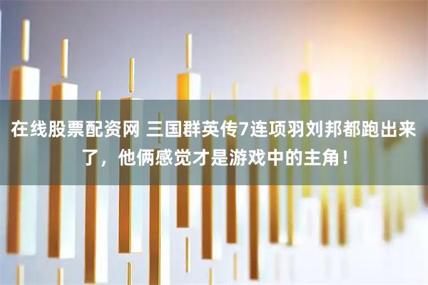 在线股票配资网 三国群英传7连项羽刘邦都跑出来了，他俩感觉才是游戏中的主角！