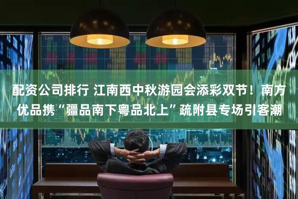 配资公司排行 江南西中秋游园会添彩双节！南方优品携“疆品南下粤品北上”疏附县专场引客潮