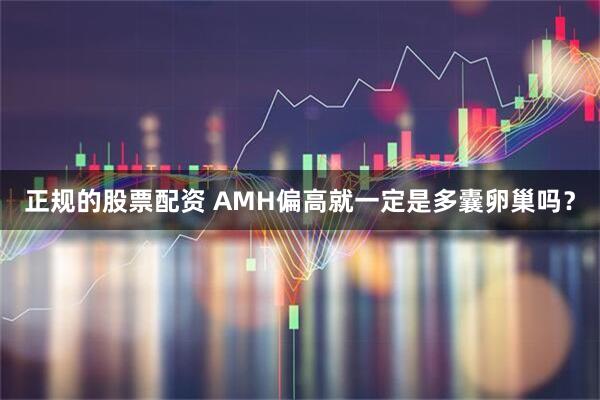 正规的股票配资 AMH偏高就一定是多囊卵巢吗？