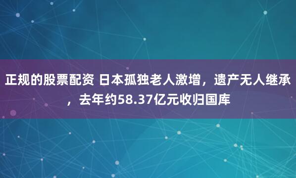 正规的股票配资 日本孤独老人激增，遗产无人继承，去年约58.37亿元收归国库