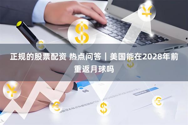 正规的股票配资 热点问答｜美国能在2028年前重返月球吗