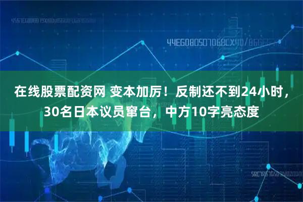 在线股票配资网 变本加厉！反制还不到24小时，30名日本议员窜台，中方10字亮态度
