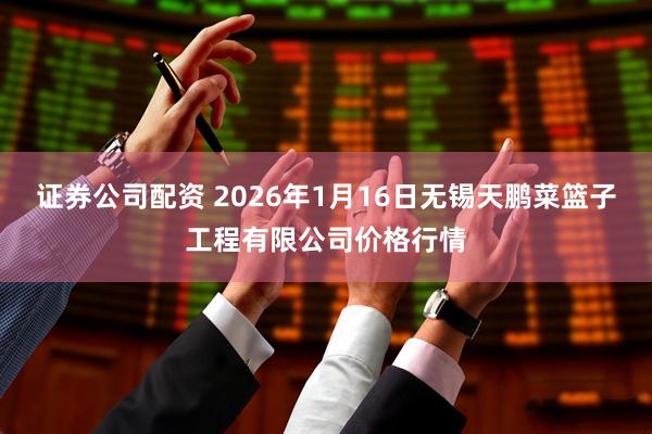 证券公司配资 2026年1月16日无锡天鹏菜篮子工程有限公司价格行情