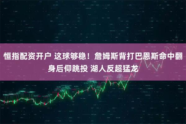 恒指配资开户 这球够稳！詹姆斯背打巴恩斯命中翻身后仰跳投 湖人反超猛龙