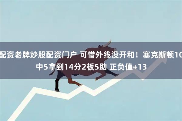 配资老牌炒股配资门户 可惜外线没开和！塞克斯顿10中5拿到14分2板5助 正负值+13