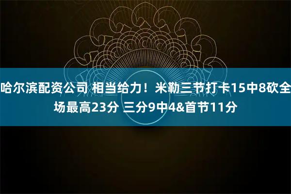 哈尔滨配资公司 相当给力！米勒三节打卡15中8砍全场最高23分 三分9中4&首节11分