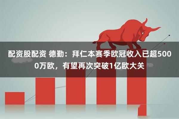 配资股配资 德勤：拜仁本赛季欧冠收入已超5000万欧，有望再次突破1亿欧大关