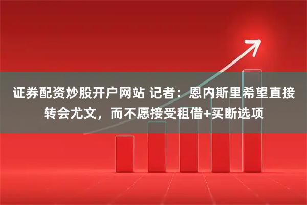 证券配资炒股开户网站 记者：恩内斯里希望直接转会尤文，而不愿接受租借+买断选项