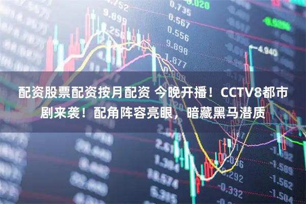 配资股票配资按月配资 今晚开播！CCTV8都市剧来袭！配角阵容亮眼，暗藏黑马潜质