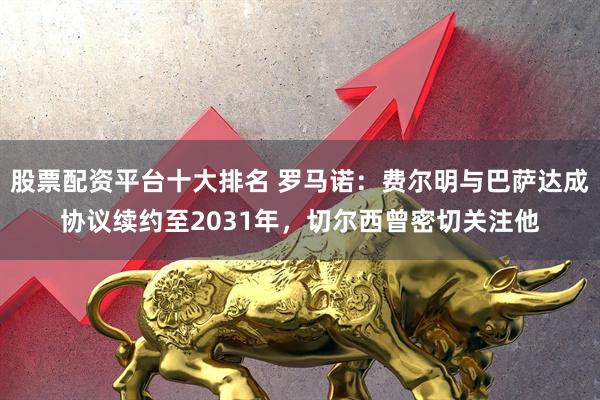 股票配资平台十大排名 罗马诺：费尔明与巴萨达成协议续约至2031年，切尔西曾密切关注他