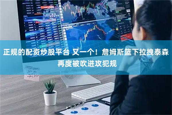 正规的配资炒股平台 又一个！詹姆斯篮下拉拽泰森 再度被吹进攻犯规