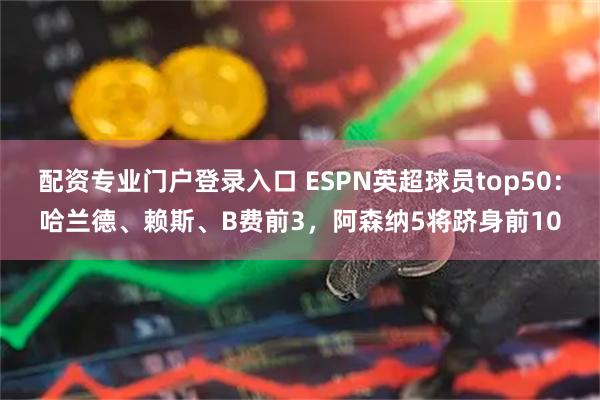 配资专业门户登录入口 ESPN英超球员top50：哈兰德、赖斯、B费前3，阿森纳5将跻身前10