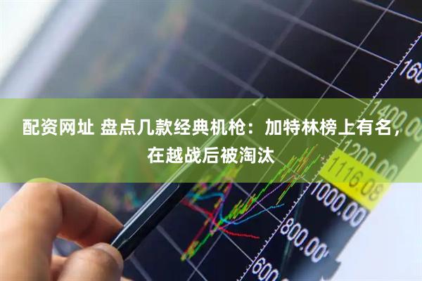 配资网址 盘点几款经典机枪：加特林榜上有名，在越战后被淘汰