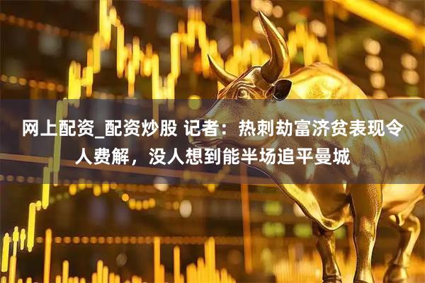 网上配资_配资炒股 记者：热刺劫富济贫表现令人费解，没人想到能半场追平曼城