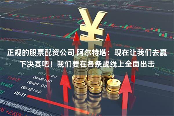 正规的股票配资公司 阿尔特塔：现在让我们去赢下决赛吧！我们要在各条战线上全面出击