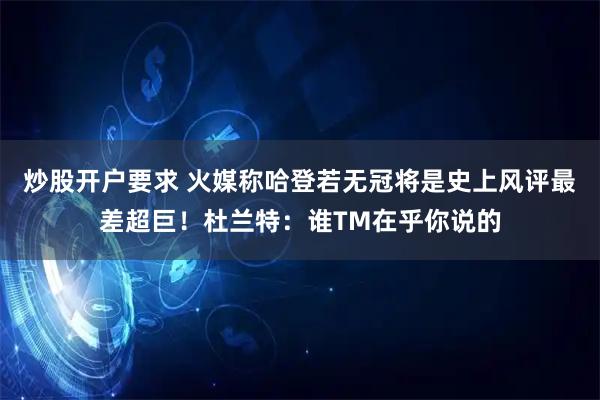 炒股开户要求 火媒称哈登若无冠将是史上风评最差超巨！杜兰特：谁TM在乎你说的