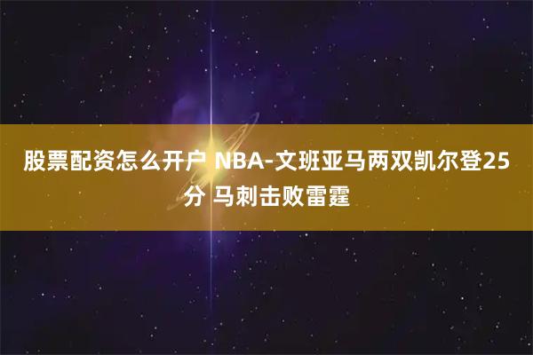 股票配资怎么开户 NBA-文班亚马两双凯尔登25分 马刺击败雷霆