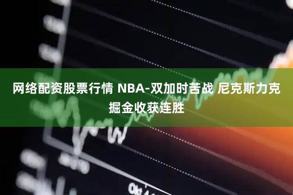网络配资股票行情 NBA-双加时苦战 尼克斯力克掘金收获连胜