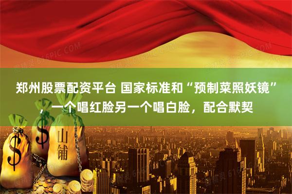 郑州股票配资平台 国家标准和“预制菜照妖镜”，一个唱红脸另一个唱白脸，配合默契