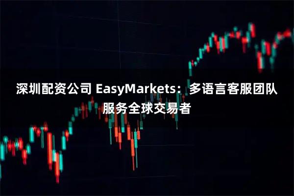 深圳配资公司 EasyMarkets：多语言客服团队服务全球交易者