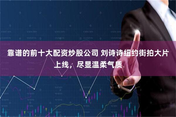 靠谱的前十大配资炒股公司 刘诗诗纽约街拍大片上线，尽显温柔气质
