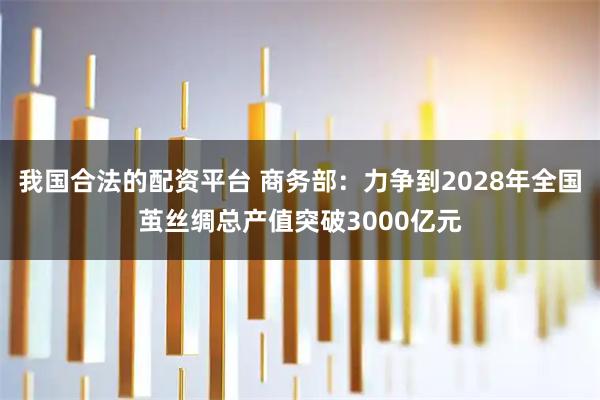 我国合法的配资平台 商务部：力争到2028年全国茧丝绸总产值突破3000亿元