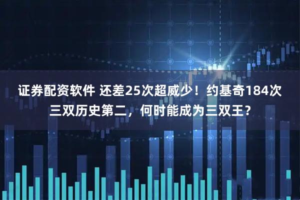 证券配资软件 还差25次超威少！约基奇184次三双历史第二，何时能成为三双王？